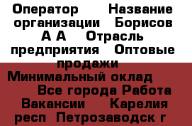 Оператор 1C › Название организации ­ Борисов А.А. › Отрасль предприятия ­ Оптовые продажи › Минимальный оклад ­ 25 000 - Все города Работа » Вакансии   . Карелия респ.,Петрозаводск г.